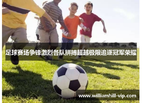 足球赛场争锋激烈各队拼搏超越极限追逐冠军荣耀