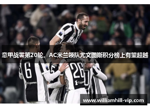 意甲战罢第20轮，AC米兰领队尤文图斯积分榜上有望超越