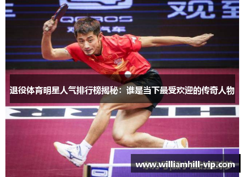 退役体育明星人气排行榜揭秘：谁是当下最受欢迎的传奇人物
