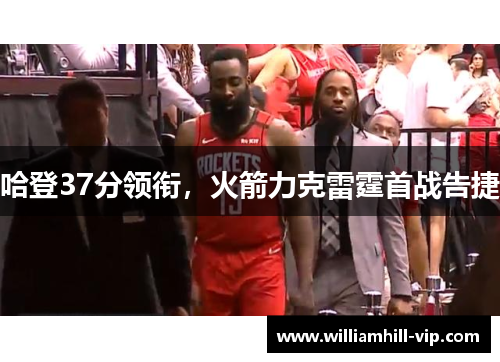 哈登37分领衔，火箭力克雷霆首战告捷