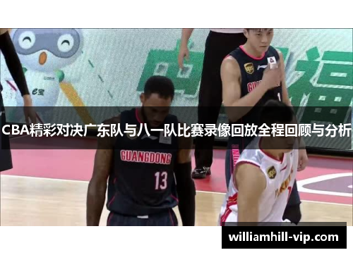 CBA精彩对决广东队与八一队比赛录像回放全程回顾与分析