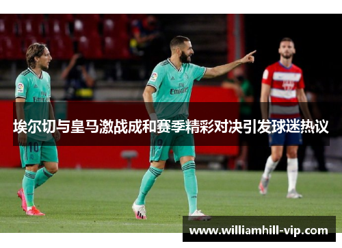 埃尔切与皇马激战成和赛季精彩对决引发球迷热议