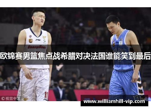 欧锦赛男篮焦点战希腊对决法国谁能笑到最后