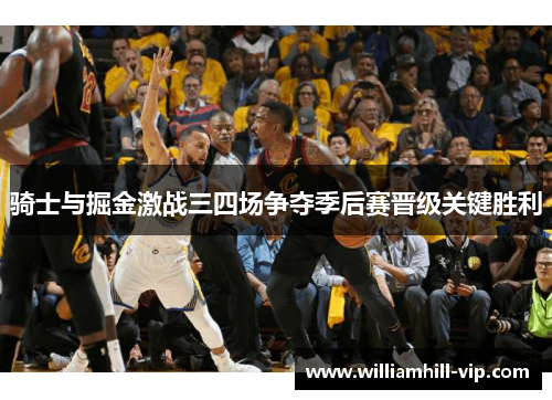 骑士与掘金激战三四场争夺季后赛晋级关键胜利