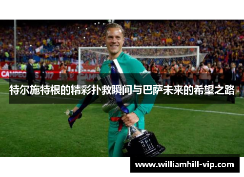 特尔施特根的精彩扑救瞬间与巴萨未来的希望之路