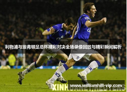 利物浦与埃弗顿足总杯精彩对决全场录像回放与精彩瞬间解析